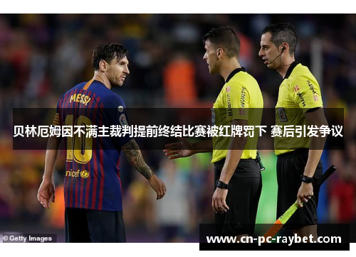 贝林厄姆因不满主裁判提前终结比赛被红牌罚下 赛后引发争议