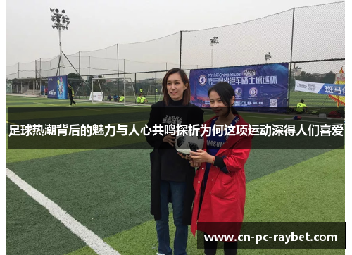 足球热潮背后的魅力与人心共鸣探析为何这项运动深得人们喜爱