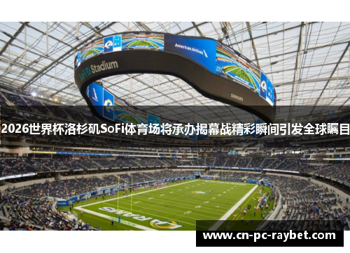 2026世界杯洛杉矶SoFi体育场将承办揭幕战精彩瞬间引发全球瞩目