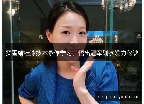 罗雪娟蛙泳技术录像学习,悟出冠军划水发力秘诀 罗雪娟蛙泳技术录像学习,悟出冠军划水发力秘诀