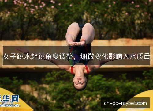 女子跳水起跳角度调整,细微变化影响入水质量 女子跳水起跳角度调整,细微变化影响入水质量