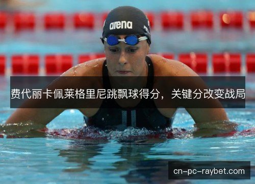 费代丽卡佩莱格里尼跳飘球得分，关键分改变战局