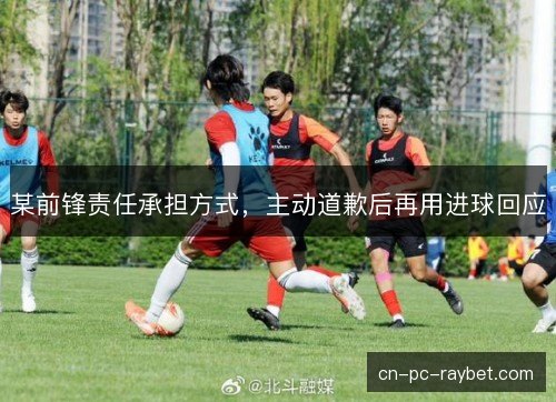 某前锋责任承担方式，主动道歉后再用进球回应